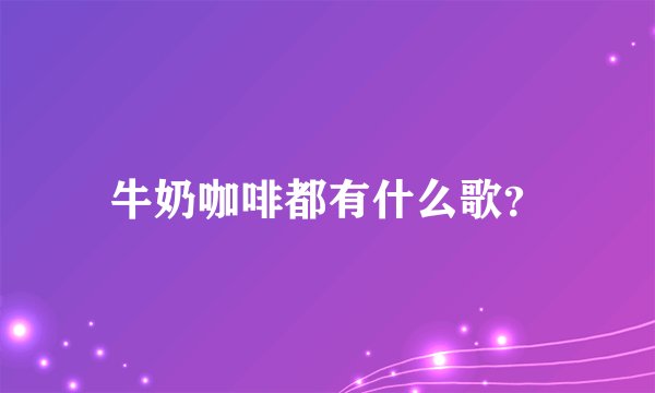 牛奶咖啡都有什么歌？