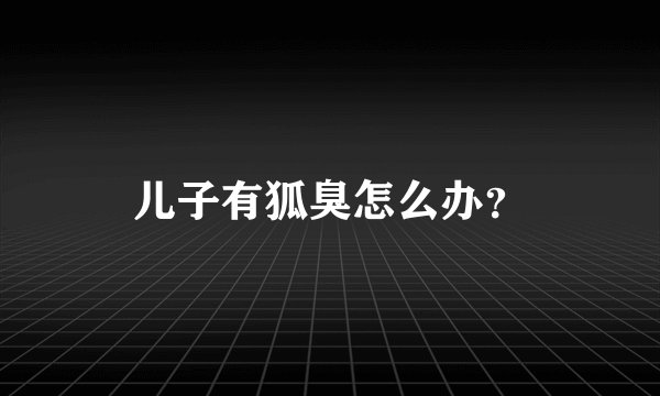 儿子有狐臭怎么办？