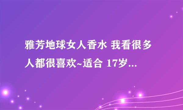 雅芳地球女人香水 我看很多人都很喜欢~适合 17岁的学生用么?