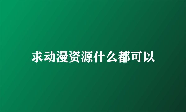 求动漫资源什么都可以