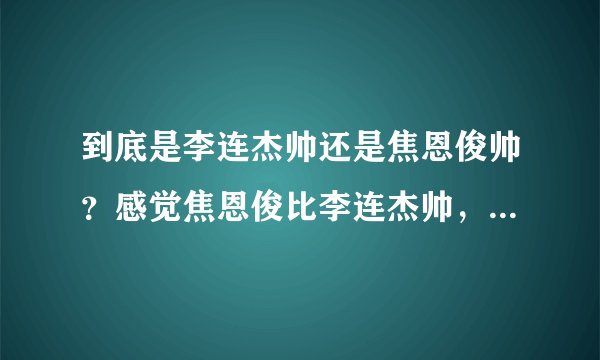到底是李连杰帅还是焦恩俊帅？感觉焦恩俊比李连杰帅，为什么没李连杰知名度高，混得比李连杰差多了。