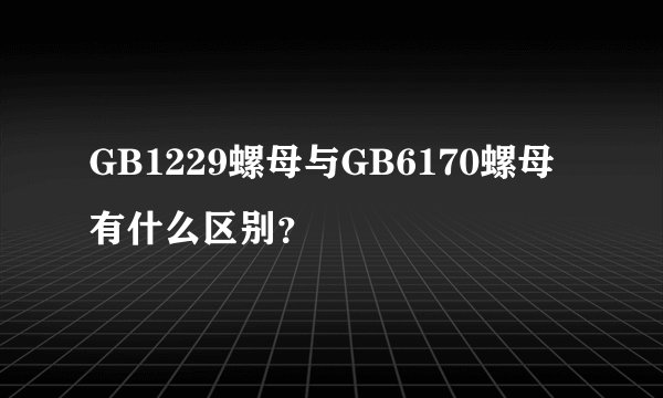 GB1229螺母与GB6170螺母有什么区别？