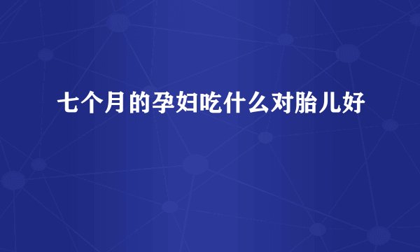 七个月的孕妇吃什么对胎儿好