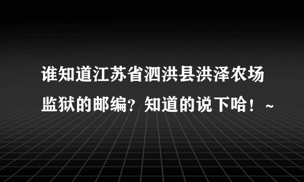 谁知道江苏省泗洪县洪泽农场监狱的邮编？知道的说下哈！~
