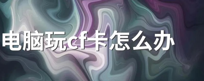电脑玩cf卡怎么办 希望对你有所帮助