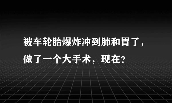 被车轮胎爆炸冲到肺和胃了，做了一个大手术，现在？
