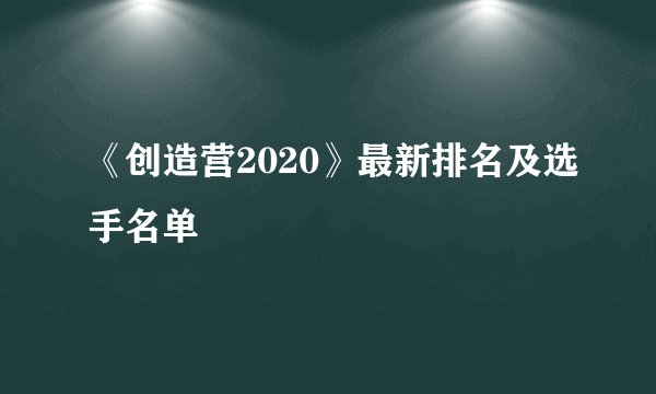 《创造营2020》最新排名及选手名单