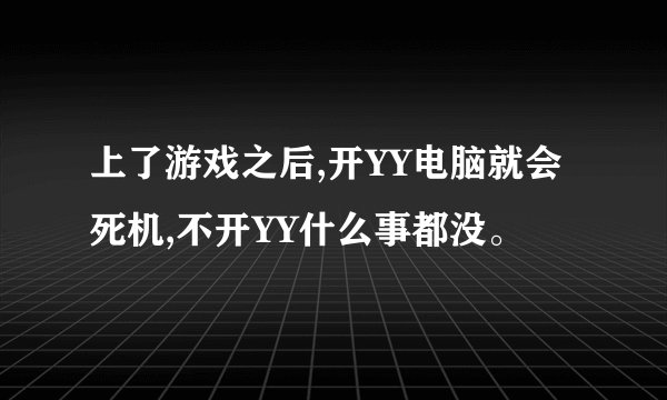 上了游戏之后,开YY电脑就会死机,不开YY什么事都没。