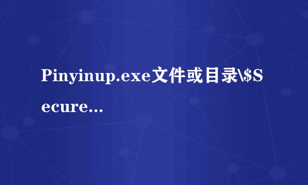 Pinyinup.exe文件或目录\$Secure已损坏且无法读取请运行Chkdsk工具