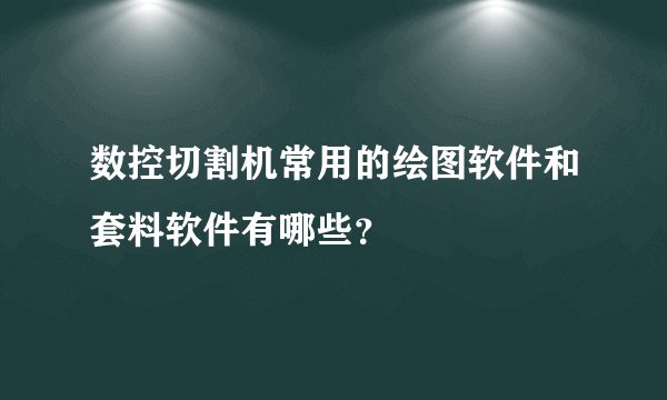 数控切割机常用的绘图软件和套料软件有哪些？