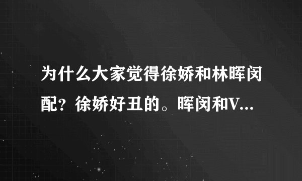 为什么大家觉得徐娇和林晖闵配？徐娇好丑的。晖闵和Vicky配~~求图！支持的顶起！！