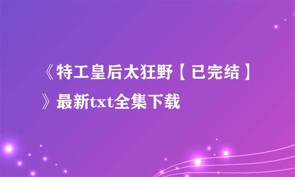 《特工皇后太狂野【已完结】》最新txt全集下载