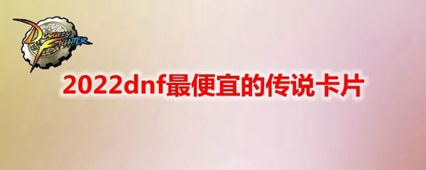 2022dnf最便宜的传说卡片