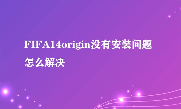 FIFA14origin没有安装问题怎么解决