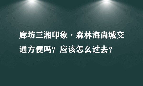 廊坊三湘印象·森林海尚城交通方便吗？应该怎么过去？