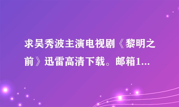 求吴秀波主演电视剧《黎明之前》迅雷高清下载。邮箱1032 505 418