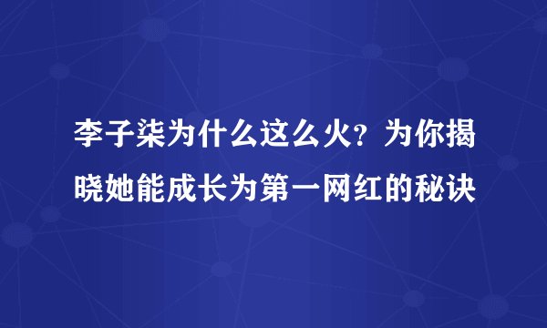 李子柒为什么这么火？为你揭晓她能成长为第一网红的秘诀