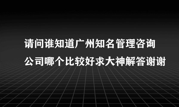 请问谁知道广州知名管理咨询公司哪个比较好求大神解答谢谢