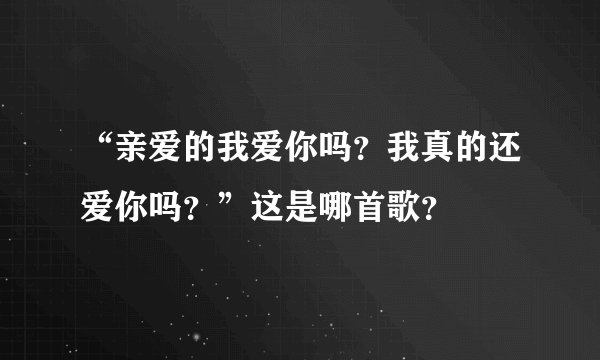 “亲爱的我爱你吗？我真的还爱你吗？”这是哪首歌？
