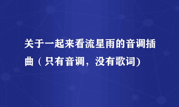 关于一起来看流星雨的音调插曲（只有音调，没有歌词)
