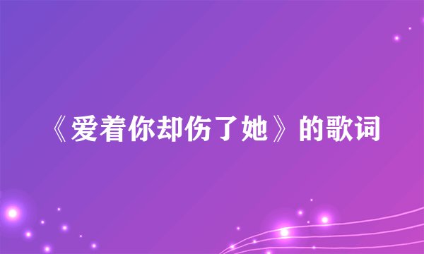 《爱着你却伤了她》的歌词