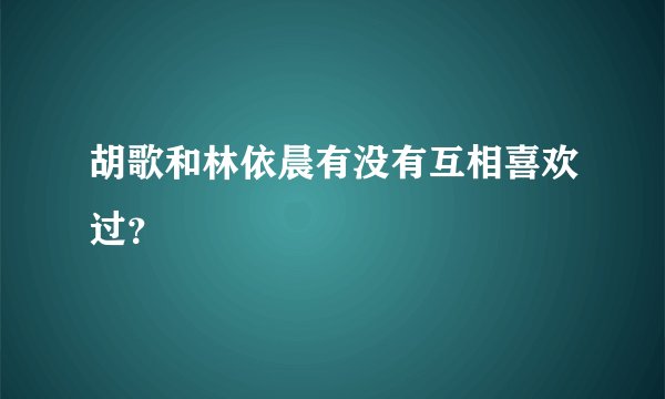 胡歌和林依晨有没有互相喜欢过？