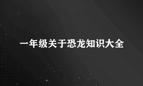 一年级关于恐龙知识大全