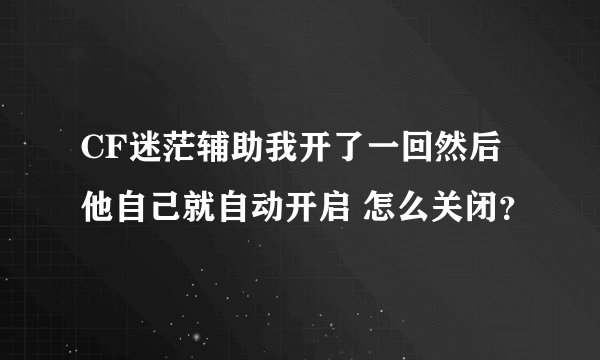 CF迷茫辅助我开了一回然后他自己就自动开启 怎么关闭？