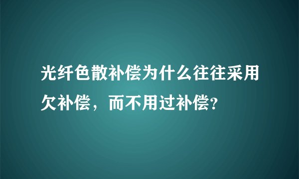 光纤色散补偿为什么往往采用欠补偿，而不用过补偿？
