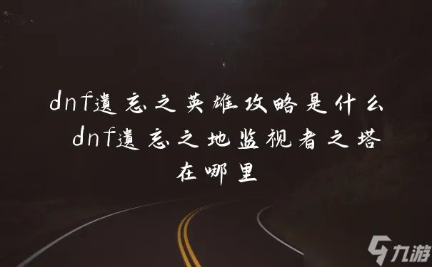dnf遗忘之英雄攻略是什么 dnf遗忘之地监视者之塔在哪里