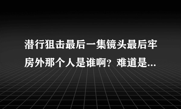 潜行狙击最后一集镜头最后牢房外那个人是谁啊？难道是续集里将出现的，laughing又做了卧底？