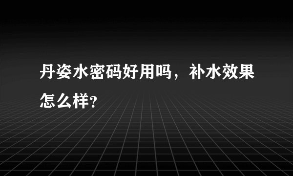 丹姿水密码好用吗，补水效果怎么样？