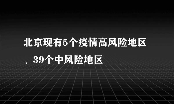 北京现有5个疫情高风险地区、39个中风险地区