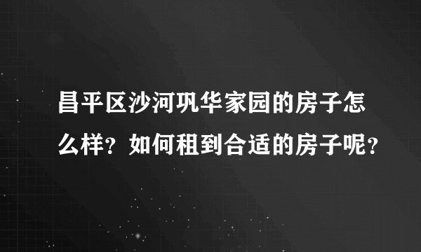 昌平区沙河巩华家园的房子怎么样？如何租到合适的房子呢？