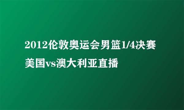 2012伦敦奥运会男篮1/4决赛美国vs澳大利亚直播