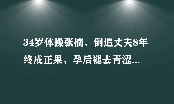 34岁体操张楠，倒追丈夫8年终成正果，孕后褪去青涩，尽显风韵