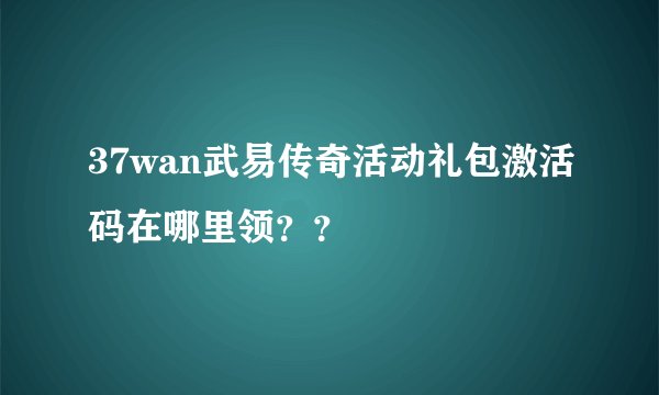 37wan武易传奇活动礼包激活码在哪里领？？