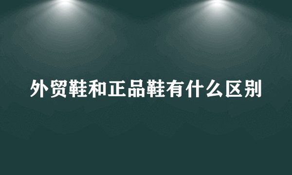 外贸鞋和正品鞋有什么区别