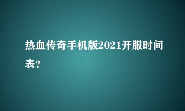 热血传奇手机版2021开服时间表？
