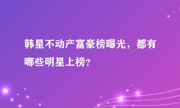韩星不动产富豪榜曝光，都有哪些明星上榜？