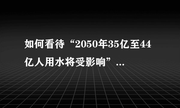 如何看待“2050年35亿至44亿人用水将受影响”，你身边有浪费水资源的人吗？