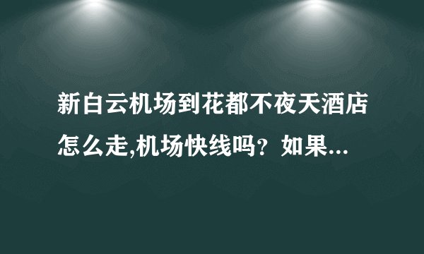 新白云机场到花都不夜天酒店怎么走,机场快线吗？如果打的要多少钱？