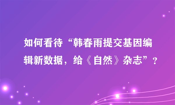 如何看待“韩春雨提交基因编辑新数据，给《自然》杂志”？