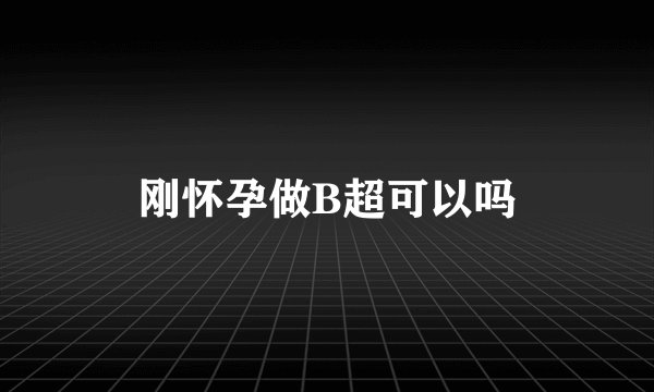 刚怀孕做B超可以吗