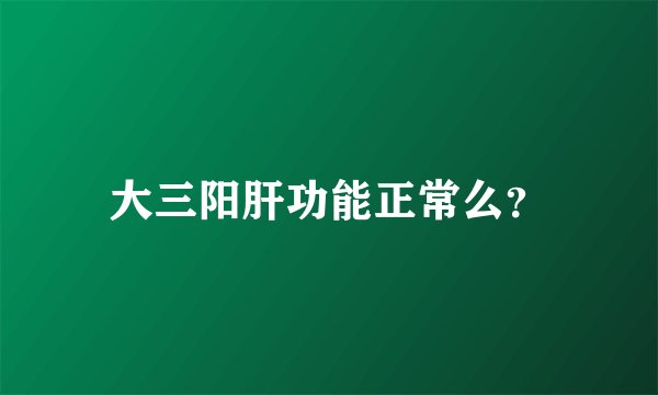 大三阳肝功能正常么？