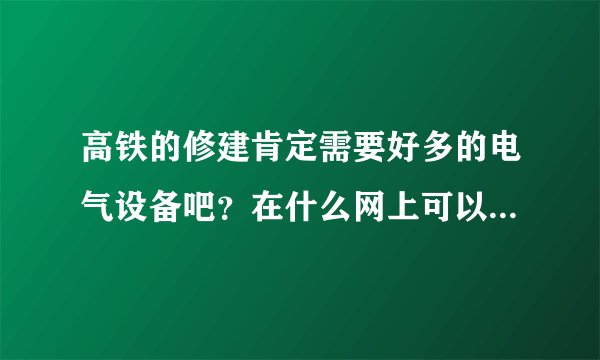 高铁的修建肯定需要好多的电气设备吧？在什么网上可以找到电气设备呀？