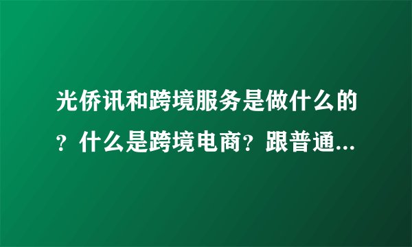 光侨讯和跨境服务是做什么的？什么是跨境电商？跟普通电商有什么区别吗？