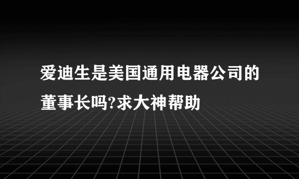 爱迪生是美国通用电器公司的董事长吗?求大神帮助