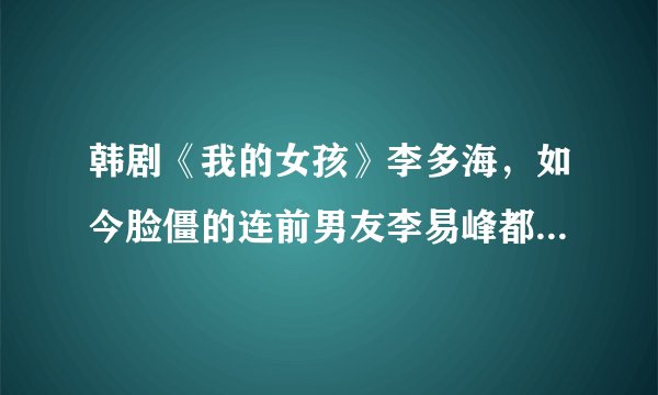 韩剧《我的女孩》李多海，如今脸僵的连前男友李易峰都认不出来