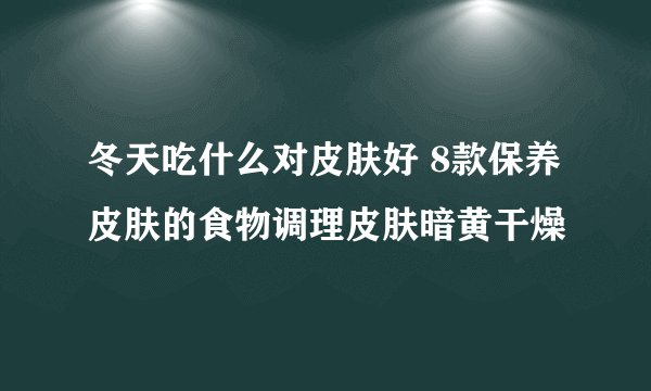 冬天吃什么对皮肤好 8款保养皮肤的食物调理皮肤暗黄干燥
